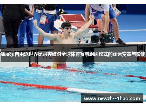 潘展乐自由泳世界纪录突破对全球体育赛事组织模式的深远变革与影响