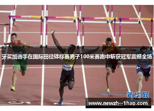 牙买加选手在国际田径锦标赛男子100米赛跑中斩获冠军震撼全场 牙买加选手在国际田径锦标赛男子100米赛跑中斩获冠军震撼全场