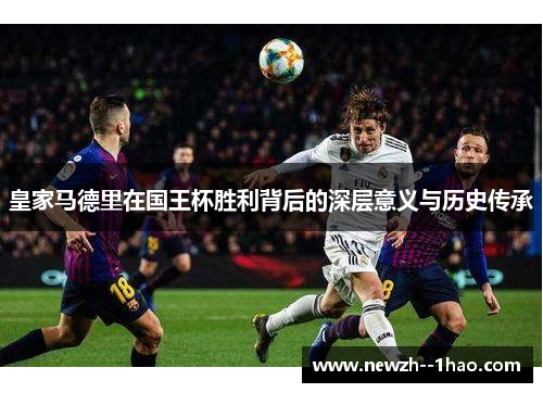 皇家马德里在国王杯胜利背后的深层意义与历史传承