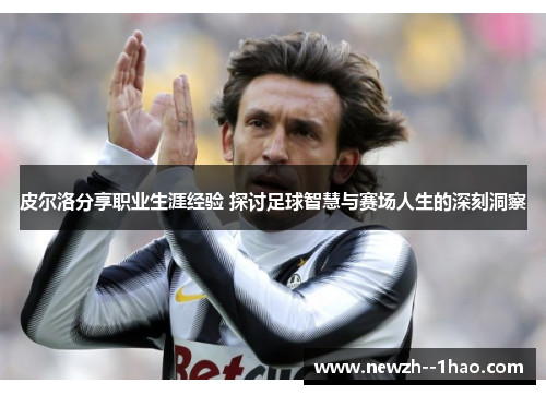 皮尔洛分享职业生涯经验 探讨足球智慧与赛场人生的深刻洞察 皮尔洛分享职业生涯经验 探讨足球智慧与赛场人生的深刻洞察