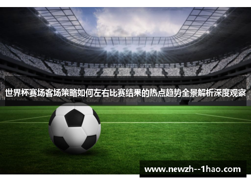 世界杯赛场客场策略如何左右比赛结果的热点趋势全景解析深度观察