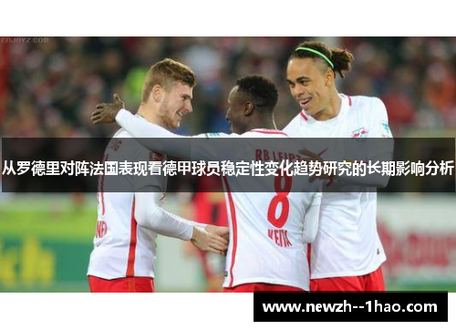 从罗德里对阵法国表现看德甲球员稳定性变化趋势研究的长期影响分析