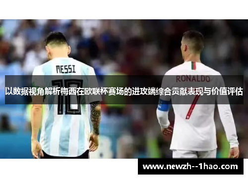 以数据视角解析梅西在欧联杯赛场的进攻端综合贡献表现与价值评估