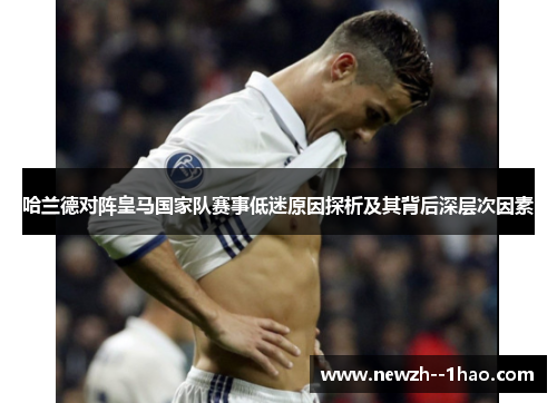 哈兰德对阵皇马国家队赛事低迷原因探析及其背后深层次因素