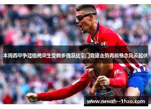 本周西甲争冠格局突生变数多强混战豪门竞逐走势再掀悬念风云起伏 本周西甲争冠格局突生变数多强混战豪门竞逐走势再掀悬念风云起伏
