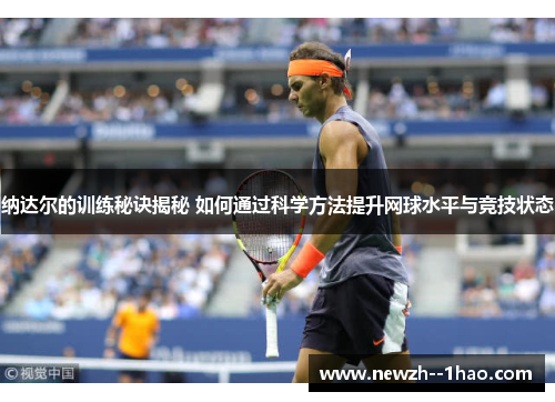 纳达尔的训练秘诀揭秘 如何通过科学方法提升网球水平与竞技状态