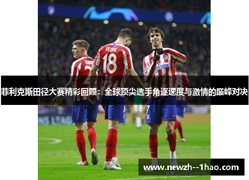 菲利克斯田径大赛精彩回顾：全球顶尖选手角逐速度与激情的巅峰对决