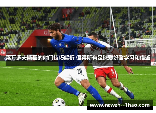 莱万多夫斯基的射门技巧解析 值得所有足球爱好者学习和借鉴