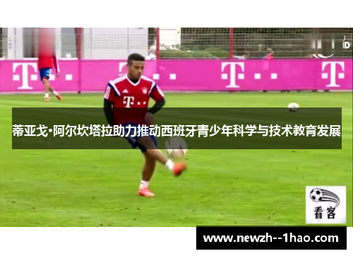 蒂亚戈·阿尔坎塔拉助力推动西班牙青少年科学与技术教育发展