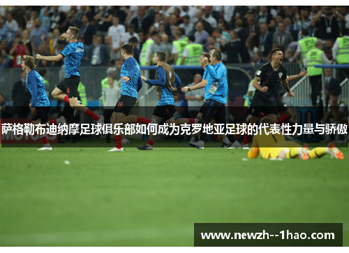萨格勒布迪纳摩足球俱乐部如何成为克罗地亚足球的代表性力量与骄傲