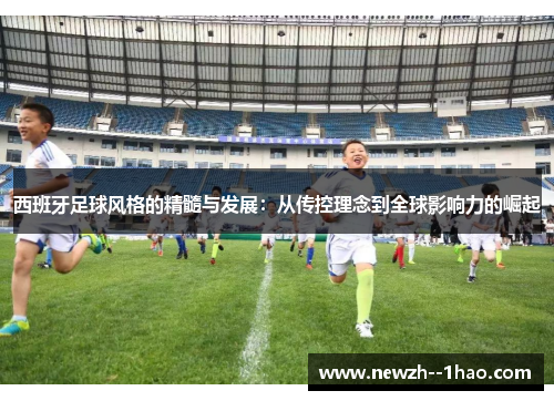 西班牙足球风格的精髓与发展：从传控理念到全球影响力的崛起