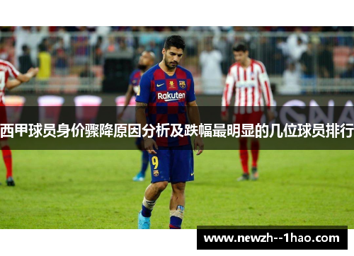 西甲球员身价骤降原因分析及跌幅最明显的几位球员排行