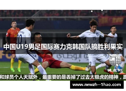 中国U19男足国际赛力克韩国队摘胜利果实