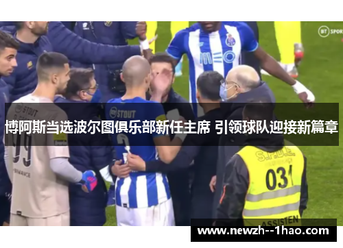 博阿斯当选波尔图俱乐部新任主席 引领球队迎接新篇章 博阿斯当选波尔图俱乐部新任主席 引领球队迎接新篇章