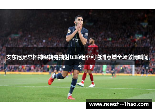 安东尼足总杯神级转身抽射压哨绝平利物浦点燃全场激情瞬间 安东尼足总杯神级转身抽射压哨绝平利物浦点燃全场激情瞬间