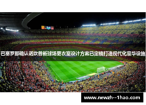巴塞罗那确认诺坎普新球场更衣室设计方案已定稿打造现代化豪华设施