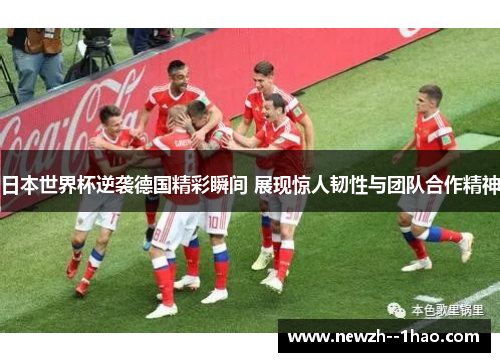 日本世界杯逆袭德国精彩瞬间 展现惊人韧性与团队合作精神