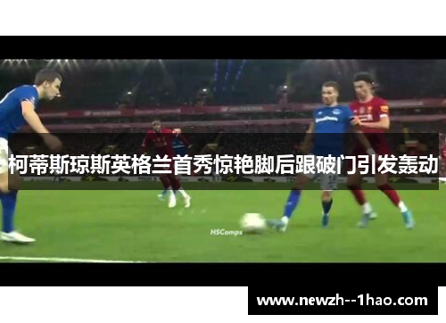 柯蒂斯琼斯英格兰首秀惊艳脚后跟破门引发轰动