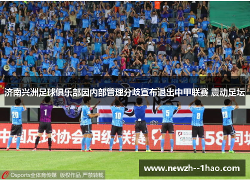 济南兴洲足球俱乐部因内部管理分歧宣布退出中甲联赛 震动足坛 济南兴洲足球俱乐部因内部管理分歧宣布退出中甲联赛 震动足坛