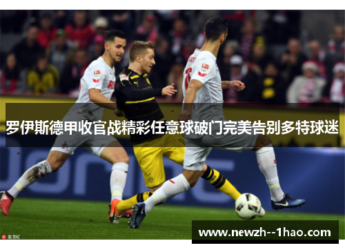 罗伊斯德甲收官战精彩任意球破门完美告别多特球迷 罗伊斯德甲收官战精彩任意球破门完美告别多特球迷