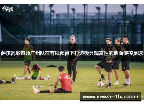 萨尔瓦多带领广州队在有限预算下打造极具观赏性的地面传控足球