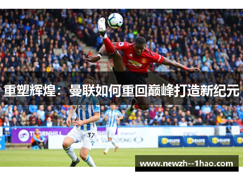 重塑辉煌：曼联如何重回巅峰打造新纪元