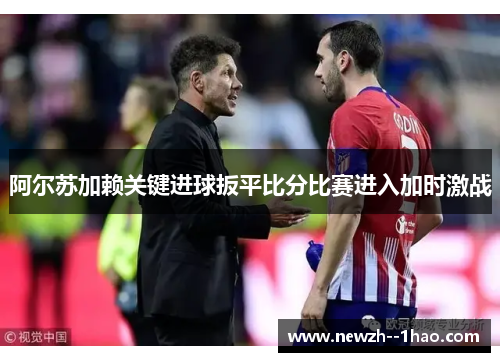 阿尔苏加赖关键进球扳平比分比赛进入加时激战