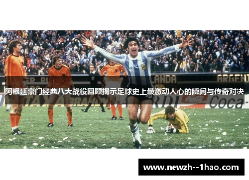 阿根廷豪门经典八大战役回顾揭示足球史上最激动人心的瞬间与传奇对决