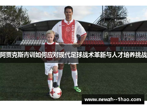 阿贾克斯青训如何应对现代足球战术革新与人才培养挑战