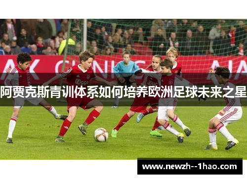 阿贾克斯青训体系如何培养欧洲足球未来之星
