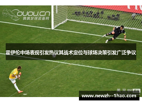 霍伊伦中场表现引发热议其战术定位与球场决策引发广泛争议