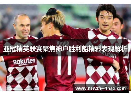 亚冠精英联赛聚焦神户胜利船精彩表现解析