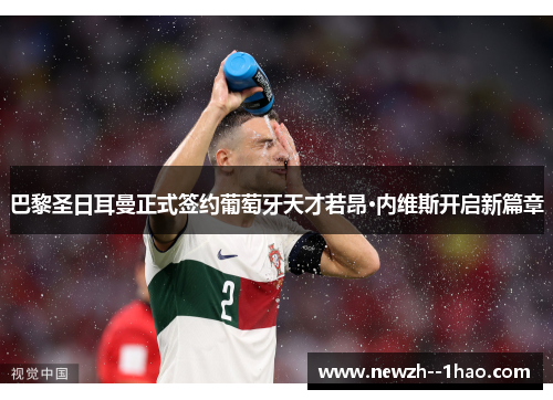 巴黎圣日耳曼正式签约葡萄牙天才若昂·内维斯开启新篇章 巴黎圣日耳曼正式签约葡萄牙天才若昂·内维斯开启新篇章