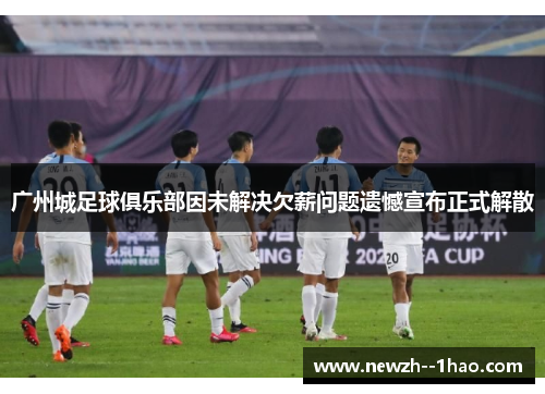 广州城足球俱乐部因未解决欠薪问题遗憾宣布正式解散