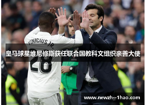 皇马球星维尼修斯获任联合国教科文组织亲善大使