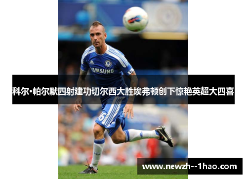 科尔·帕尔默四射建功切尔西大胜埃弗顿创下惊艳英超大四喜 科尔·帕尔默四射建功切尔西大胜埃弗顿创下惊艳英超大四喜