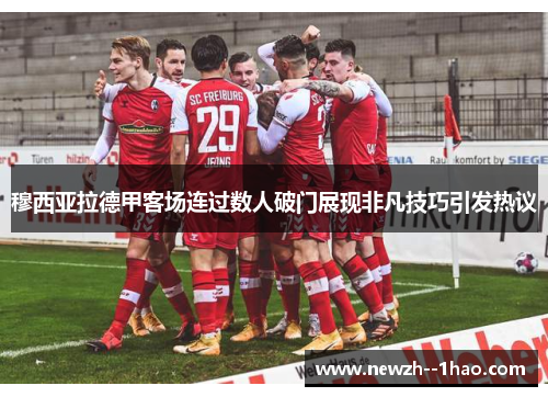 穆西亚拉德甲客场连过数人破门展现非凡技巧引发热议 穆西亚拉德甲客场连过数人破门展现非凡技巧引发热议